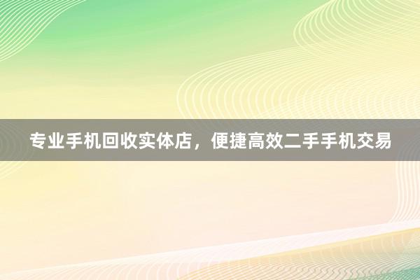 专业手机回收实体店，便捷高效二手手机交易