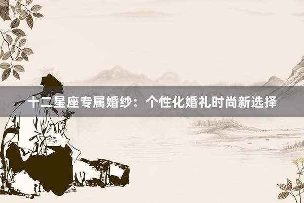 十二星座专属婚纱：个性化婚礼时尚新选择