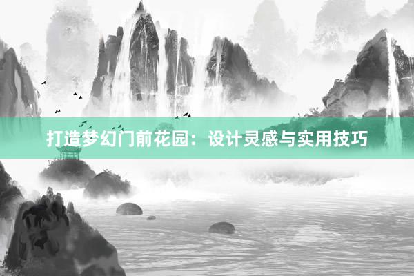 打造梦幻门前花园：设计灵感与实用技巧