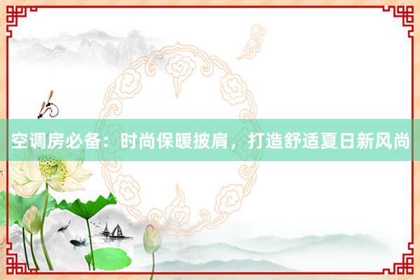 空调房必备：时尚保暖披肩，打造舒适夏日新风尚