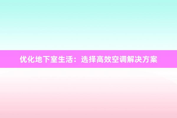 优化地下室生活：选择高效空调解决方案